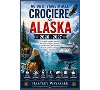 Guida di viaggio alle crociere in Alaska 2026 - 2027: La tua guida completa alle rotte dell’Inside Passage, ai ghiacciai, ai porti di crociera, alle ... al budget e all’esplorazione indipendente