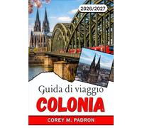 GUIDA DI VIAGGIO COLONIA 2026-2027: Un pratico compagno per la quarta città più grande della Germania, dalla cultura kölsch ai mercatini di Natale