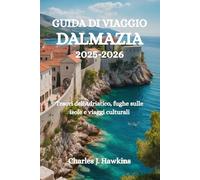 GUIDA DI VIAGGIO DALMAZIA 2025-2026: Tesori dell'Adriatico, fughe sulle isole e viaggi culturali
