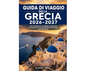 Guida di viaggio della Grecia 2026-2027: Come orientarsi tra i traghetti e gli itinerari di escursione tra le isole da Atene alle Cicladi e alle Isole Ionie