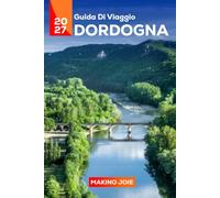 Guida di viaggio di Dordogna 2027: Una guida completa ai villaggi medievali, castelli, grotte, avventure fluviali, cibo locale, giri panoramici, gite di un giorno e le migliori cose da fare in Francia