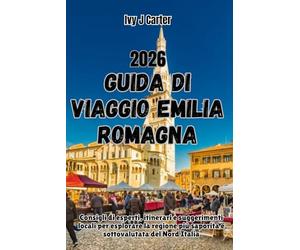 GUIDA DI VIAGGIO EMILIA ROMAGNA 2026: Consigli di esperti, itinerari e suggerimenti locali per esplorare la regione più saporita e sottovalutata del Nord Italia