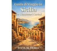 Guida di Viaggio in Sicilia per Viaggiatori Curiosi: Strade nascoste, rovine antiche, coste mediterranee ed esperienze gastronomiche autentiche per scoprire la vera Sicilia