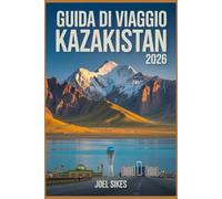 GUIDA DI VIAGGIO KAZAKISTAN 2026: Esplora Almaty Parchi Nazionali di Astana Montagne Via della Seta Storia e Cultura