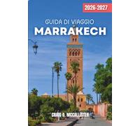 GUIDA DI VIAGGIO MARRAKECH 2026-2027: Esplora la Medina con sicurezza: itinerari flessibili, etichetta culturale, cucina locale, fughe nel deserto ed escursioni giornaliere sui monti dell’Atlante