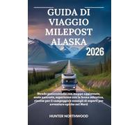 GUIDA DI VIAGGIO MILEPOST ALASKA 2026: Strade panoramiche con mappe aggiornate, soste nascoste, risorse per il campeggio e consigli di esperti per avventure epiche nel Nord