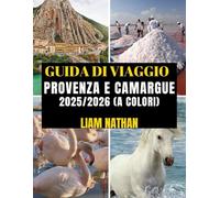 GUIDA DI VIAGGIO PROVENZA E CAMARGUE 2025/2026 (A COLORI): Itinerario Definitivo Per Esplorare Marsiglia, Avignone, Arles, Nîmes E Oltre: Attrazioni Principali, Tesori Nascosti E Consigli Di Viaggio