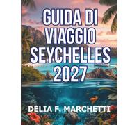 GUIDA DI VIAGGIO SEYCHELLES 2027: Tutto ciò che serve per esplorare isole granitiche, atolli corallini e le ultime grandi riserve naturali, con mappe facili da consultare e itinerari giornalieri.