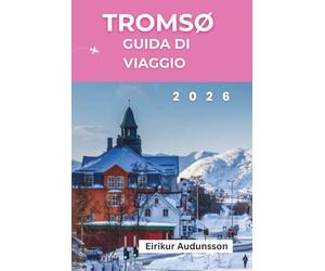 GUIDA DI VIAGGIO TROMSØ 2026: Un viaggio completo tra le Aurore Boreali, le Avventure Artiche, la Cultura Sami e la Bellezza Selvaggia della Norvegia,