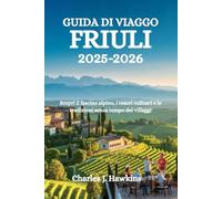 GUIDA DI VIAGGO FRIULI 2025-2026: Scopri il fascino alpino, i tesori culinari e le tradizioni senza tempo dei villaggi