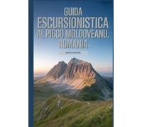 Guida escursionistica al picco Moldoveanu, Romania: Un libro completo per scoprire ed esplorare la bellezza della natura, per un'esperienza indimenticabile.