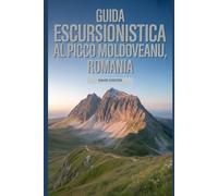 Guida escursionistica al picco Moldoveanu, Romania: Un libro completo per scoprire ed esplorare la bellezza della natura, per un'esperienza indimenticabile.