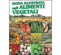 Guida illustrata agli alimenti vegetali. Ediz. illustrata