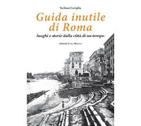 Guida inutile di Roma. Luoghi e storie della città di un tempo -