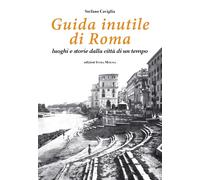 Guida inutile di Roma. Luoghi e storie della città di un tempo