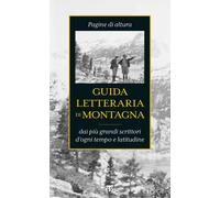 Guida letteraria di montagna. Pagine di altura dai più grandi scrittori d'...