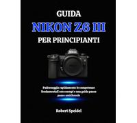 GUIDA NIKON Z6 III PER PRINCIPIANTI: Padroneggia rapidamente le competenze fondamentali con esempi e una guida passo passo amichevole