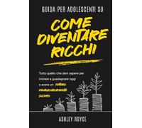 Guida per adolescenti su come diventare ricchi: Tutto quello che devi sapere per iniziare a guadagnare oggi e avere un futuro finanziariamente sicuro