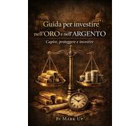Guida per investire nell'Oro e nell'Argento.: Capire,Proteggere,Investire.