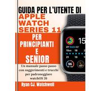 Guida per l’utente di Apple Watch Series 11 per principianti e senior: Un manuale passo passo con suggerimenti e trucchi per padroneggiare watchOS 26