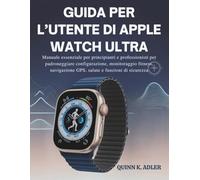 Guida per L’utente di Apple Watch Ultra: Manuale essenziale per principianti e professionisti per padroneggiare configurazione, monitoraggio fitness, navigazione GPS, salute e funzioni di sicurezza