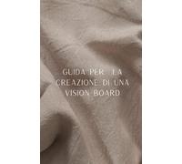 GUIDA PER LA CREAZIONE DI UNA VISION BOARD: "Trasforma i Tuoi Sogni in Realtà: Una Guida Pratica alla Creazione e alla Manifestazione della Tua Vision Board"