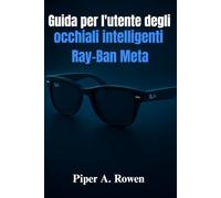 Guida per l'utente degli occhiali intelligenti Ray-Ban Meta: Il manuale completo per l'installazione, le funzionalità, la creazione di contenuti, l'accessibilità e l'uso quotidiano