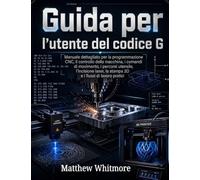 Guida per l'utente del codice G: Manuale dettagliato per la programmazione CNC, il controllo della macchina, i comandi di movimento, i percorsi ... la stampa 3D e i flussi di lavoro pratici