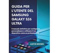 Guida Per L'utente Del Samsung Galaxy S26 Ultra: Il manuale definitivo per configurare, personalizzare e utilizzare il tuo dispositivo come un professionista.
