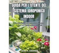 GUIDA PER L'UTENTE DEL SISTEMA IDROPONICO INDOOR: Semplici passi per iniziare il tuo giardino indoor con i sistemi idroponici facili