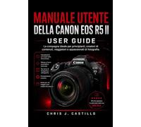 GUIDA PER L'UTENTE DELLA CANON EOS R5 II: La compagna ideale per principianti, creatori di contenuti, viaggiatori e appassionati di fotografia.