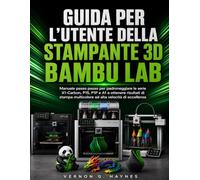 GUIDA PER L'UTENTE DELLA STAMPANTE 3D BAMBU LAB: Manuale passo passo per padroneggiare le serie X1-Carbon, P1S, P1P e A1 e ottenere risultati di stampa multicolore ad alta velocità di eccellenza