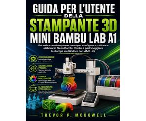 GUIDA PER L'UTENTE DELLA STAMPANTE 3D MINI BAMBU LAB A1: Manuale completo passo passo per configurare, calibrare, elaborare i file in Bambu Studio e padroneggiare la stampa multicolore con AMS Lite