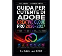 GUIDA PER L'UTENTE DI ADOBE CREATIVE CLOUD PRO 2026-2027: Un processo chiaro e dettagliato per la configurazione iniziale e l’uso avanzato