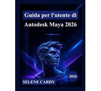 Guida per l'utente di Autodesk Maya 2026: Un manuale completo passo passo per padroneggiare la modellazione 3D, l'animazione, gli effetti visivi e il rendering