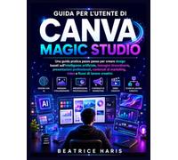 Guida per l'utente di Canva Magic Studio: Una guida pratica passo passo per creare design basati sull'intelligenza artificiale, immagini ... marketing, video e flussi di lavoro creativi.