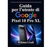 Guida per l'utente di Google Pixel 10 Pro XL: Padroneggia la nuova esperienza Android, le impostazioni Pixel, l'intelligenza artificiale di Google, la personalizzazione, gli strumenti per la privacy e le funzionalità di produttività.