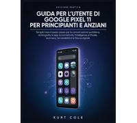 GUIDA PER L'UTENTE DI GOOGLE PIXEL 11 PER PRINCIPIANTI E ANZIANI: Semplici lezioni passo-passo per la comunicazione quotidiana, la fotografia, le app, ... l'accessibilità e la fiducia digitale