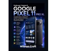 Guida per l'utente di Google Pixel 11 Pro XL: Una guida pratica a configurazione, Android 17, Gemini AI, fotocamera, app, sicurezza, batteria e risoluzione dei problemi.