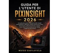 GUIDA PER L'UTENTE DI PIXINSIGHT 2026: Una guida passo passo all'elaborazione delle immagini astrofotografiche: calibrazione, stacking, riduzione del ... script e flussi di lavoro professionali per