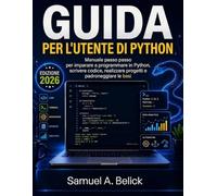 GUIDA PER L'UTENTE DI PYTHON: Manuale passo passo per imparare a programmare in Python, scrivere codice, realizzare progetti e padroneggiare le basi