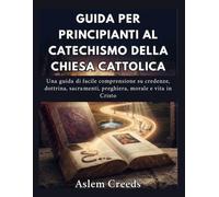 Guida per principianti al Catechismo della Chiesa Cattolica: Una guida di facile comprensione su credenze, dottrina, sacramenti, preghiera, morale e vita in Cristo
