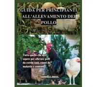 GUIDA PER PRINCIPIANTI ALL'ALLEVAMENTO DEL POLLO: Tutto quello che devi sapere per allevare polli da cortile sani, liberi da malattie e soddisfatti