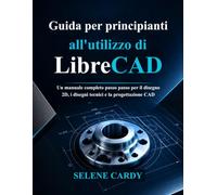 Guida per principianti all'utilizzo di LibreCAD: Un manuale completo passo passo per il disegno 2D, i disegni tecnici e la progettazione CAD