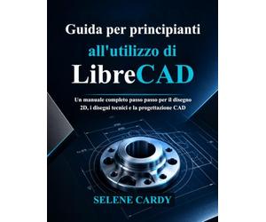 Guida per principianti all'utilizzo di LibreCAD: Un manuale completo passo passo per il disegno 2D, i disegni tecnici e la progettazione CAD
