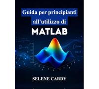 Guida per principianti all'utilizzo di MATLAB: Padroneggia con facilità il calcolo numerico, la creazione di grafici 3D e le applicazioni ingegneristiche