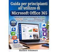 Guida per principianti all'utilizzo di Microsoft Office 365: Manuale passo passo per padroneggiare Word, Excel, PowerPoint, Outlook, OneDrive, Teams, ... elettronica, collaborazione e produttività