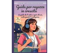 GUIDA PER RAGAZZE IN CRESCITA: La guida che ti aiuta a capire chi sei, anche quando ti senti persa