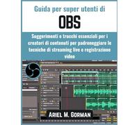 Guida per super utenti di OBS: Suggerimenti e trucchi essenziali per i creatori di contenuti per padroneggiare le tecniche di streaming live e registrazione video