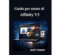 Guida per utente di Affinity V3: Manuale pratico per progettare, modificare foto e creare layout professionali come un professionista